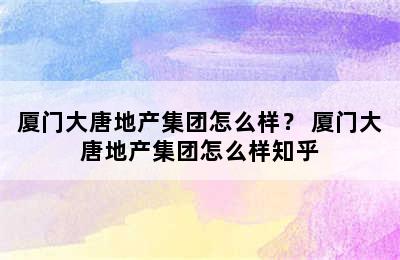 厦门大唐地产集团怎么样？ 厦门大唐地产集团怎么样知乎